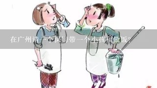 在广州请一个保姆带一个小孩和做饭？