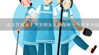 北京住家五十多岁的女人做保姆一个月多少钱？