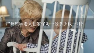 广州照顾老人住家保姆一般多少钱一月？