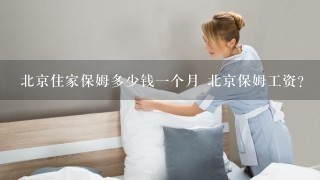 北京住家保姆多少钱一个月 北京保姆工资？