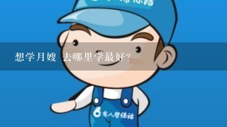 想学月嫂 去哪里学最好？