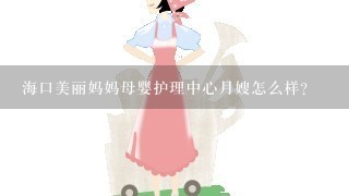 海口美丽妈妈母婴护理中心月嫂怎么样？