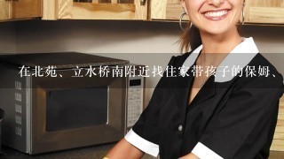 在北苑、立水桥南附近找住家带孩子的保姆、正规家政公司？有保证的？帮忙推荐下！谢谢～～