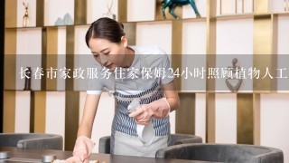 长春市家政服务住家保姆24小时照顾植物人工资多少钱