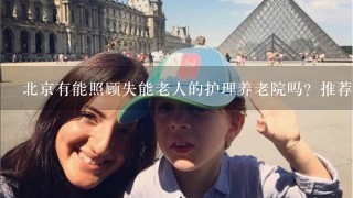 北京有能照顾失能老人的护理养老院吗？推荐几家好的吧