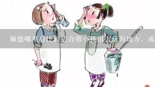 顺德哪里有比较适合带小孩出去玩的地方，或者儿童乐园那些的，求推荐哈