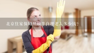 北京住家保姆照顾半自理老人多少钱？