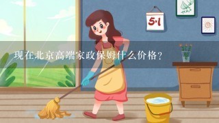 现在北京高端家政保姆什么价格？