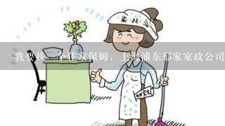 我要找一个住家保姆，上海浦东那家家政公司比较好一些？