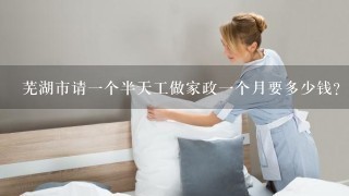 芜湖市请一个半天工做家政一个月要多少钱？