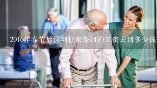 2016年春节后深圳住家保姆的工资去到多少钱一个月啊?不知不住家保姆工资高还是住家的工资高？