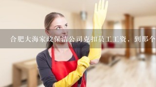 合肥大海家政保洁公司克扣员工工资，到那个网站投诉或者新闻电话等等！