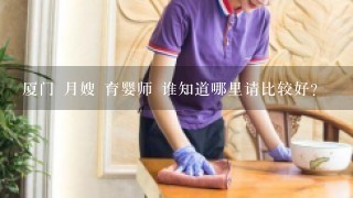 厦门 月嫂 育婴师 谁知道哪里请比较好？