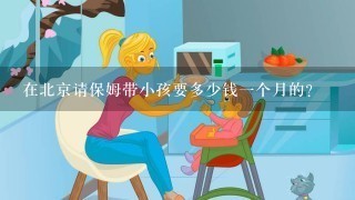 在北京请保姆带小孩要多少钱一个月的？