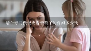 请个专门做饭或者带孩子的保姆多少钱