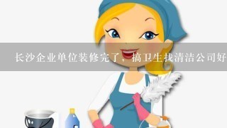 长沙企业单位装修完了，搞卫生找清洁公司好，还是找保洁公司？