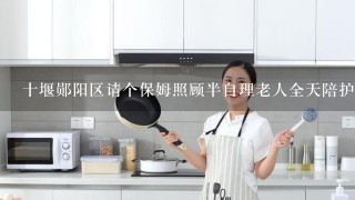 十堰郧阳区请个保姆照顾半自理老人全天陪护的多少钱一个月？