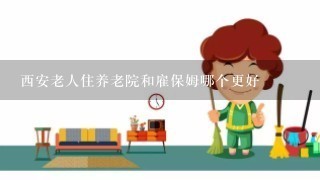 西安老人住养老院和雇保姆哪个更好