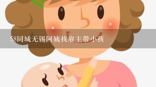 58同城无锡阿姨找雇主带小孩