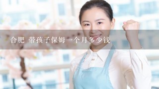 合肥 带孩子保姆一个月多少钱