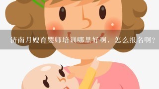 济南月嫂育婴师培训哪里好啊，怎么报名啊?