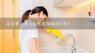 北京单身老人招住家保姆2021年？