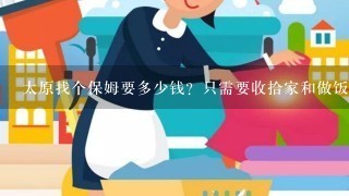 太原找个保姆要多少钱？只需要收拾家和做饭就好。