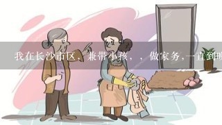 我在长沙市区，兼带小孩，，做家务,一直到晚上10点