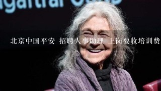 北京中国平安 招聘人事助理 上岗要收培训费,和资格证费用 有人去做过吗 真是做人事助理而不是卖保险吗?