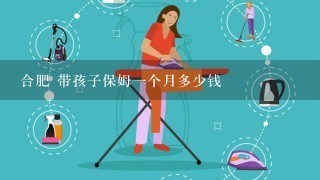 合肥 带孩子保姆一个月多少钱