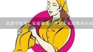 我想学做菜，家庭做菜，我想去家政服务培训，哪里也有培训教做菜的，是去厨师学校学家庭厨师班，还是家政