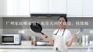 广州家政哪家强？家住天河区这边，找保姆