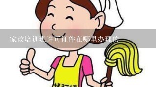 家政培训班许可证件在哪里办理的