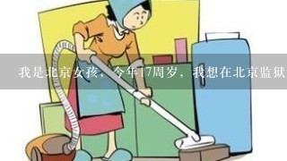 我是北京女孩，今年17周岁，我想在北京监狱【男女监均可】找1份普通工作，做饭工、清洁工。。都可以