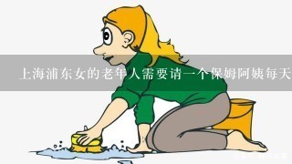 上海浦东女的老年人需要请1个保姆阿姨每天晩上陪夜,1个月需多少钱？