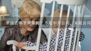 重庆去哪里找保姆？不是中介公司、家政公司那种，而是要保姆本人信息那种。