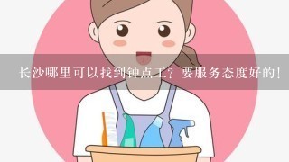 长沙哪里可以找到钟点工？要服务态度好的！