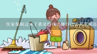 住家保姆过来了我是给钱让她自己去买菜呢还是自己带