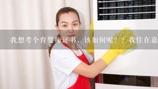 我想考个育婴师证书，该如何呢？？我住在嘉兴，女，20岁，读过2年的学前教育专业，思想品德和学前卫生