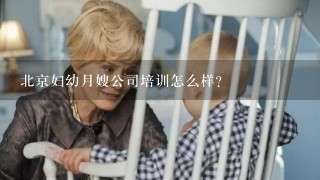 北京妇幼月嫂公司培训怎么样？