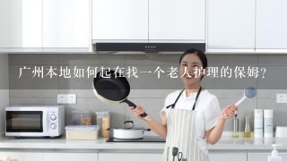 广州本地如何起在找1个老人护理的保姆？