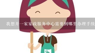 我想开1家家政服务中心需要到哪里办理手续