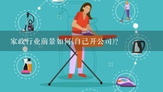 家政行业前景如何(自己开公司)?