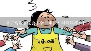 北京高端家政会不会很难找？对阿姨都有什么具体的要求么？