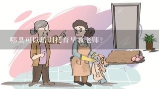 哪里可以培训托育早教老师？