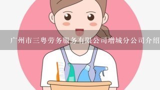 广州市3粤劳务服务有限公司增城分公司介绍？
