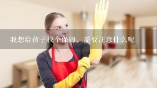 我想给孩子找个保姆，需要注意什么呢