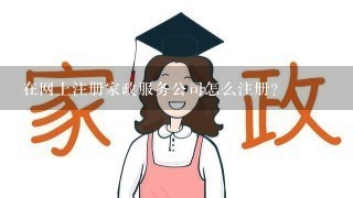 在网上注册家政服务公司怎么注册？