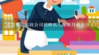 北京那边家政公司招聘私人保姆月薪上万元以上靠谱吗？