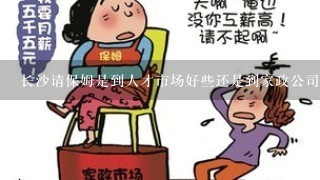 长沙请保姆是到人才市场好些还是到家政公司好呢？1般怎么选1个保姆？